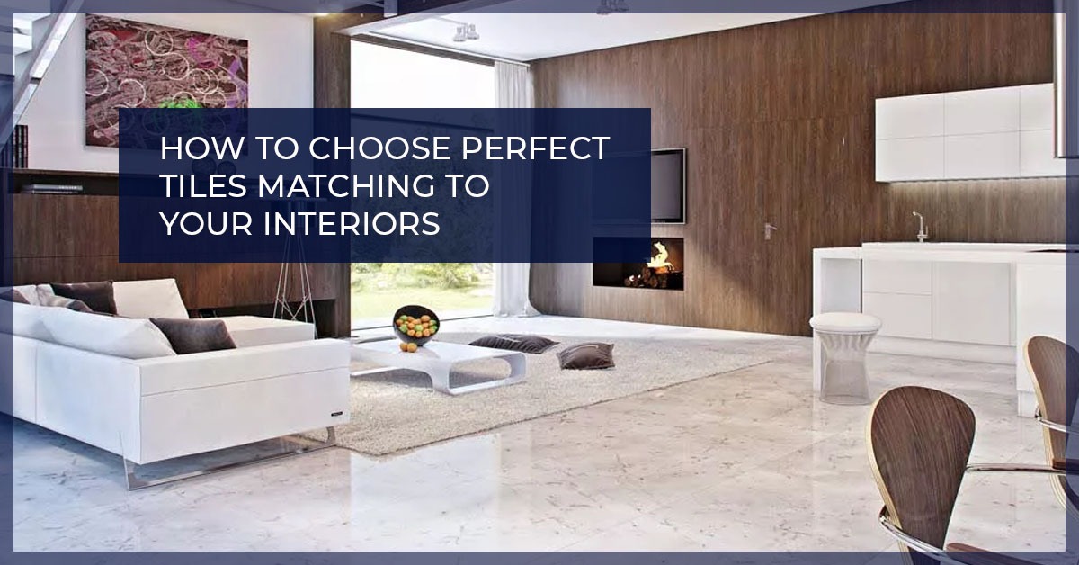How to Choose Perfect Tiles Matching to Your Interiors