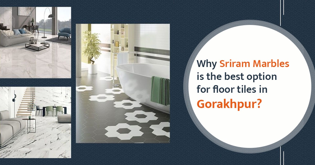 WHY SRIRAM MARBLES IS THE BEST OPTION FOR FLOOR TILES IN GORAKHPUR?