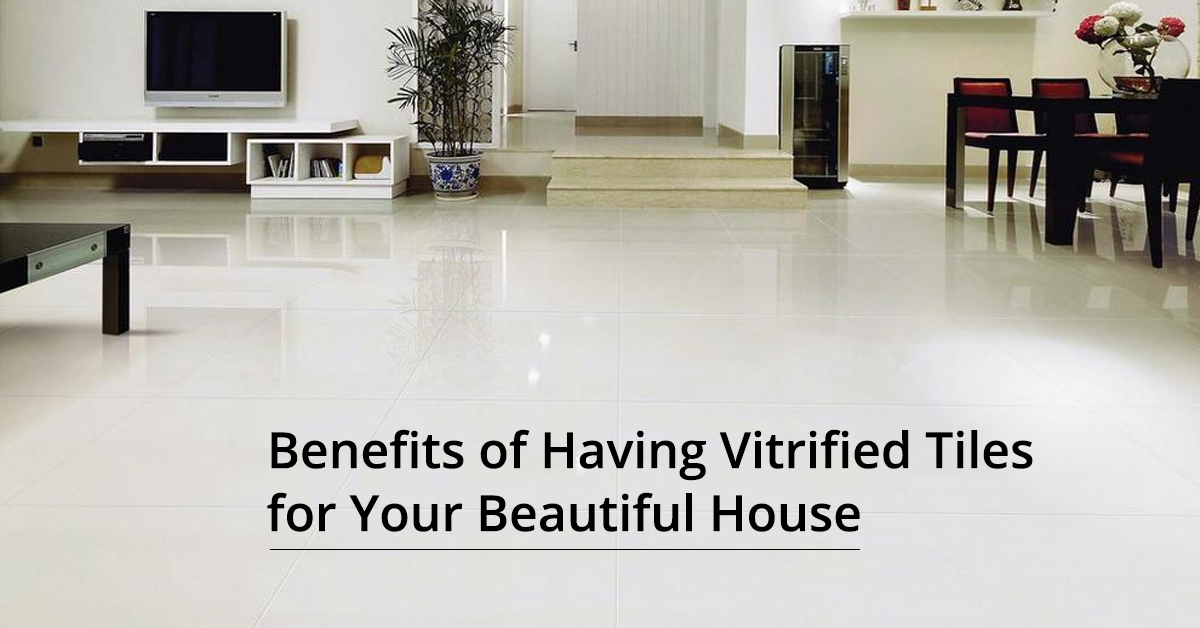 BENEFITS OF HAVING VITRIFIED TILES FOR YOUR BEAUTIFUL HOUSE